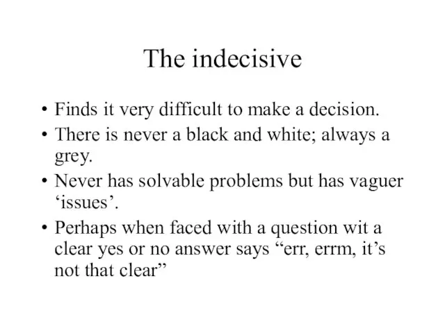 The indecisive Finds it very difficult to make a decision. There is