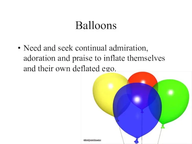 Balloons Need and seek continual admiration, adoration and praise to inflate themselves