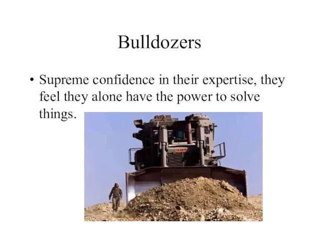 Bulldozers Supreme confidence in their expertise, they feel they alone have the power to solve things.