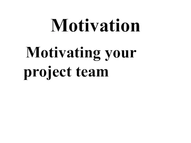 Motivation Motivating your project team