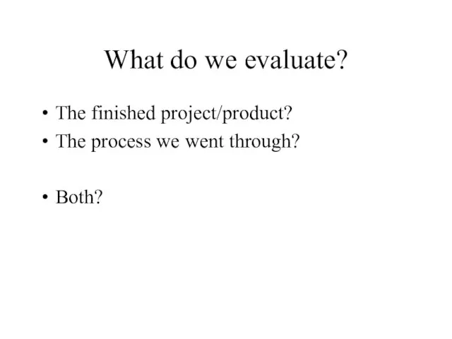 What do we evaluate? The finished project/product? The process we went through? Both?