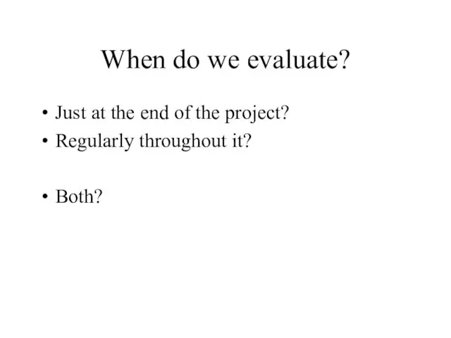 When do we evaluate? Just at the end of the project? Regularly throughout it? Both?
