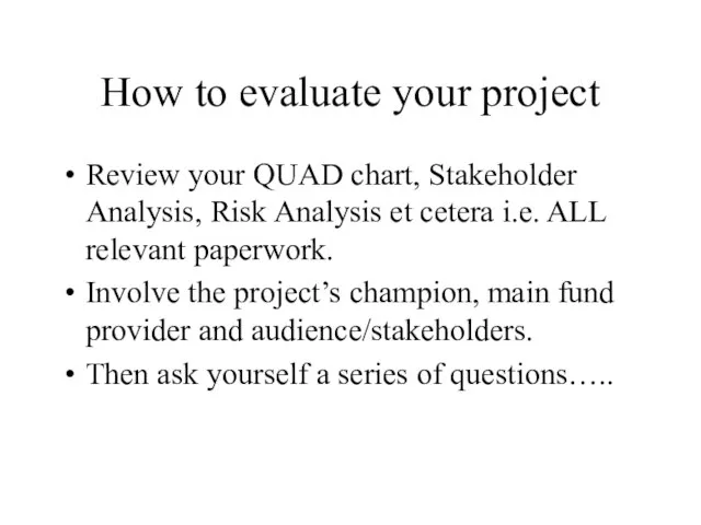 How to evaluate your project Review your QUAD chart, Stakeholder Analysis, Risk