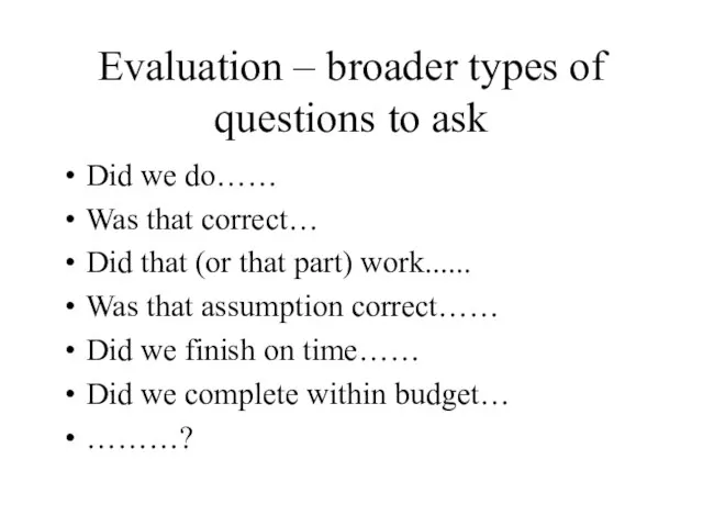 Evaluation – broader types of questions to ask Did we do…… Was