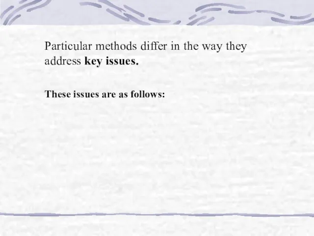 Particular methods differ in the way they address key issues. These issues are as follows: