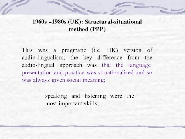 1960s –1980s (UK): Structural-situational method (PPP) This was a pragmatic (i.e. UK)
