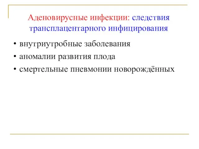 Аденовирусные инфекции: следствия трансплацентарного инфицирования внутриутробные заболевания аномалии развития плода смертельные пневмонии новорождённых