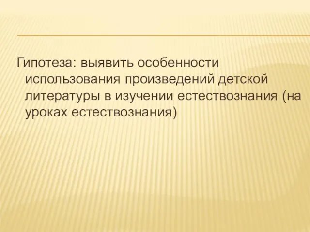 Гипотеза: выявить особенности использования произведений детской литературы в изучении естествознания (на уроках естествознания)