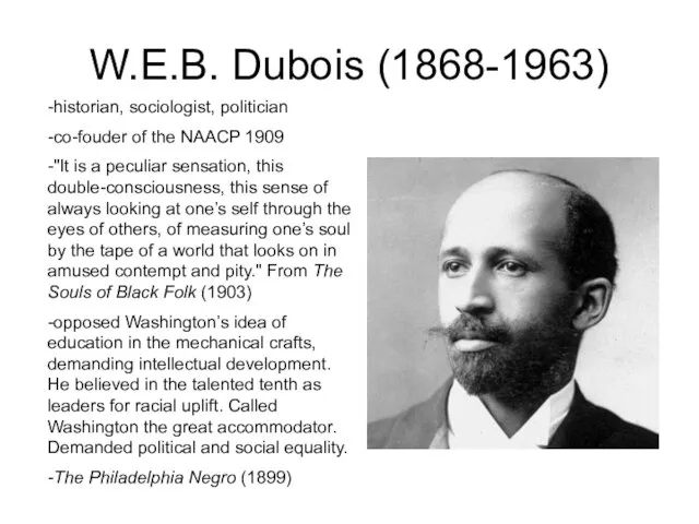 W.E.B. Dubois (1868-1963) -historian, sociologist, politician -co-fouder of the NAACP 1909 -"It