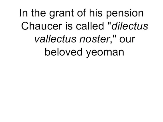 In the grant of his pension Chaucer is called "dilectus vallectus noster," our beloved yeoman