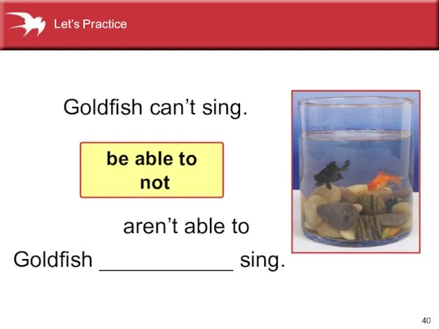 Goldfish ___________ sing. Goldfish can’t sing. be able to not aren’t able to Let’s Practice