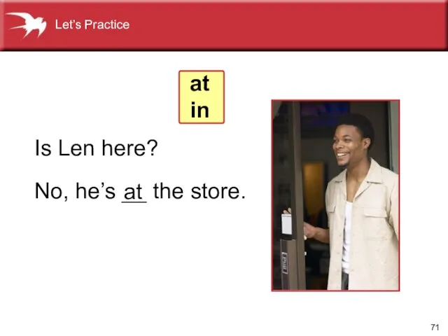 No, he’s __ the store. Is Len here? at at in Let’s Practice
