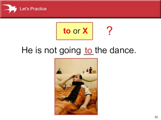 He is not going __ the dance. to ? to or X Let’s Practice