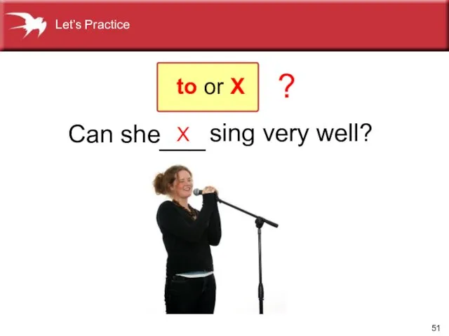 X Can she sing very well? ? to or X ___ Let’s Practice