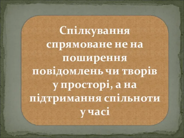 Спілкування спрямоване не на поширення повідомлень чи творів у просторі, а на підтримання спільноти у часі