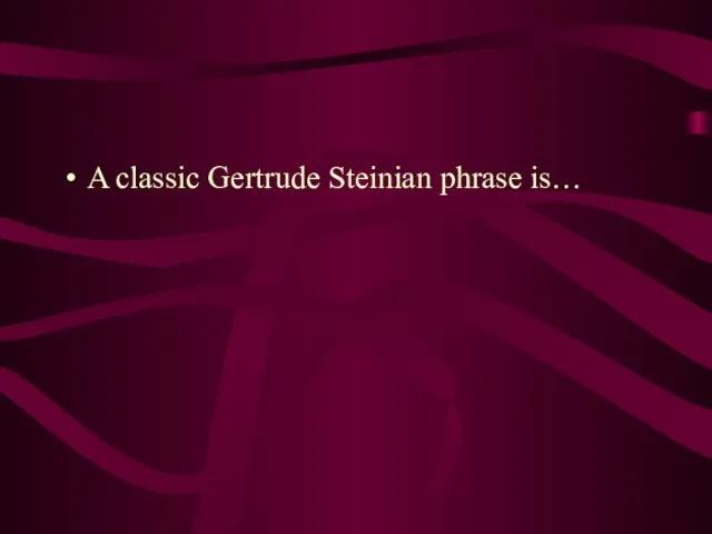 A classic Gertrude Steinian phrase is…