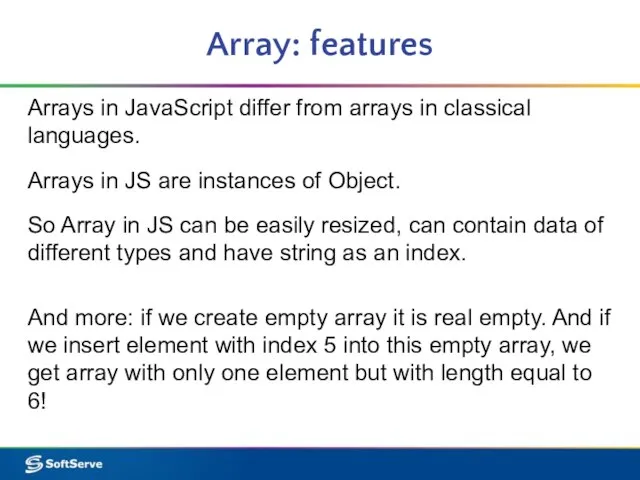 Array: features Arrays in JavaScript differ from arrays in classical languages. Arrays