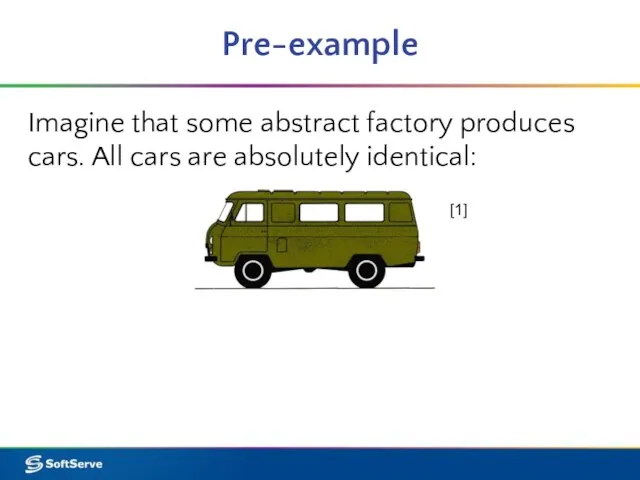 Pre-example Imagine that some abstract factory produces cars. All cars are absolutely identical: [1]