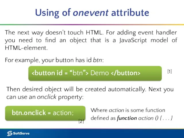 Using of onevent attribute btn.onclick = action; The next way doesn't touch