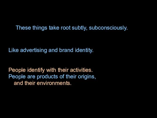 These things take root subtly, subconsciously. Like advertising and brand identity. People