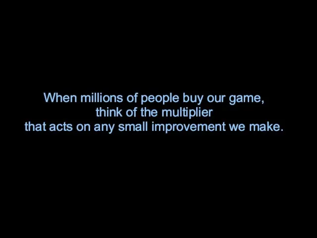 When millions of people buy our game, think of the multiplier that