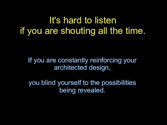 It's hard to listen if you are shouting all the time. If