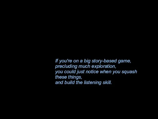 If you're on a big story-based game, precluding much exploration, you could