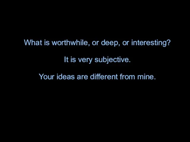 What is worthwhile, or deep, or interesting? It is very subjective. Your