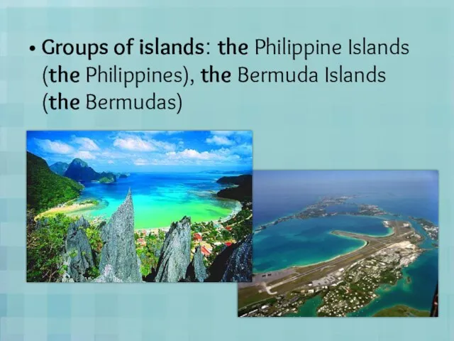 Groups of islands: the Philippine Islands (the Philippines), the Bermuda Islands (the Bermudas)