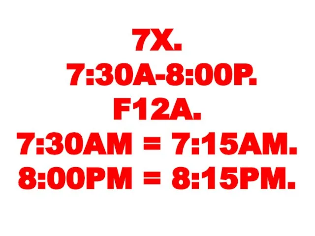 7X. 7:30A-8:00P. F12A. 7:30AM = 7:15AM. 8:00PM = 8:15PM.