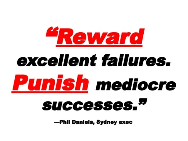 “Reward excellent failures. Punish mediocre successes.” —Phil Daniels, Sydney exec
