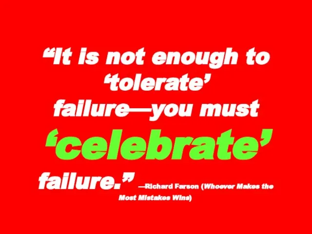 “It is not enough to ‘tolerate’ failure—you must ‘celebrate’ failure.” —Richard Farson
