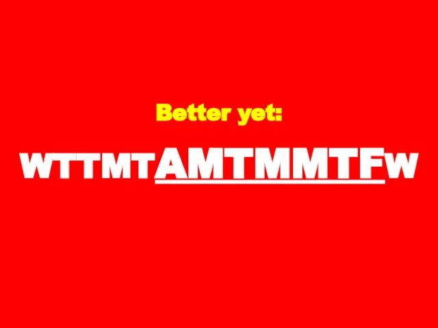 Better yet: WTTMTAMTMMTFW