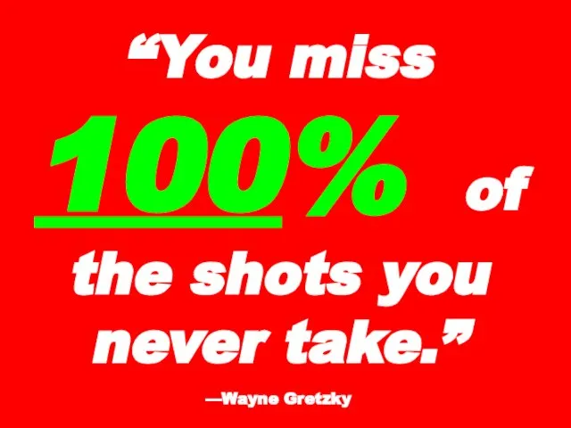 “You miss 100% of the shots you never take.” —Wayne Gretzky