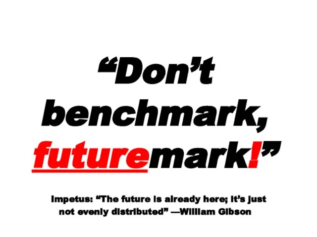 “Don’t benchmark, futuremark!” Impetus: “The future is already here; it’s just not evenly distributed” —William Gibson