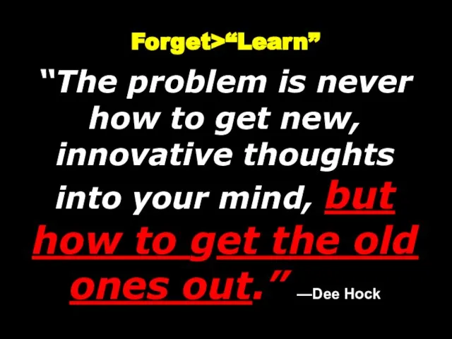 Forget>“Learn” “The problem is never how to get new, innovative thoughts into