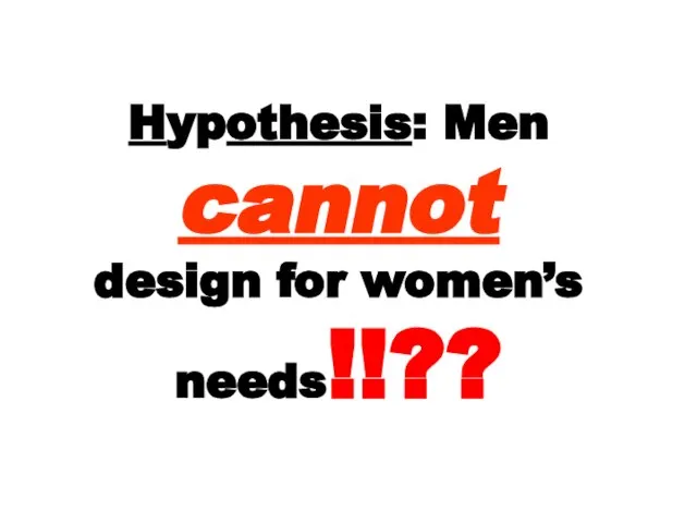 Hypothesis: Men cannot design for women’s needs!!??