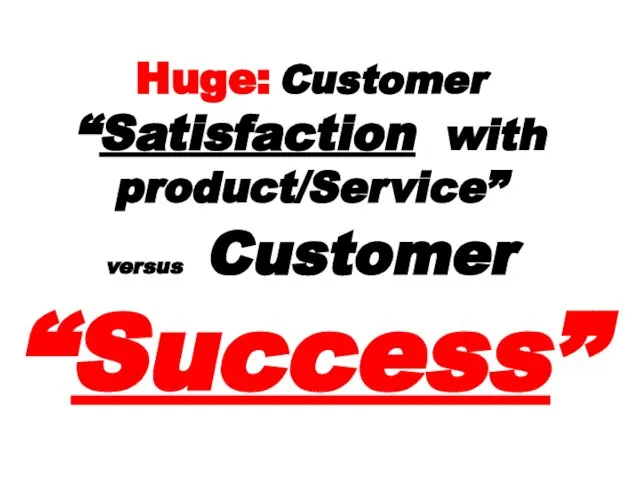 Huge: Customer “Satisfaction with product/Service” versus Customer “Success”