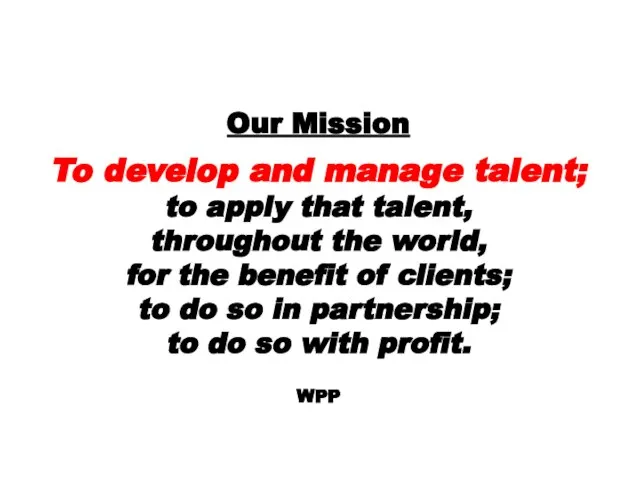 Our Mission To develop and manage talent; to apply that talent, throughout