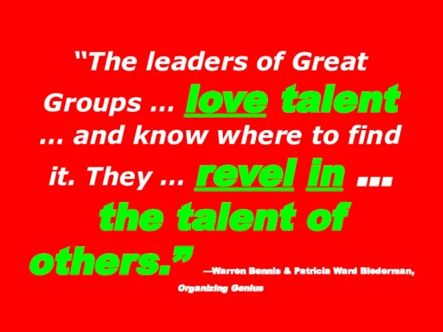 “The leaders of Great Groups … love talent … and know where