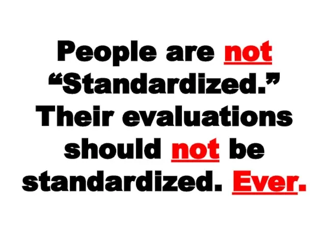 People are not “Standardized.” Their evaluations should not be standardized. Ever.