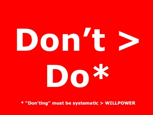 Don’t > Do* * “Don’ting” must be systematic > WILLPOWER
