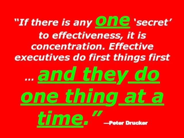 “If there is any one ‘secret’ to effectiveness, it is concentration. Effective