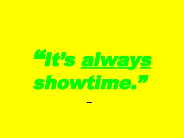 “It’s always showtime.” —