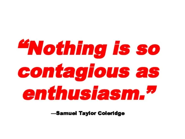 “Nothing is so contagious as enthusiasm.” —Samuel Taylor Coleridge