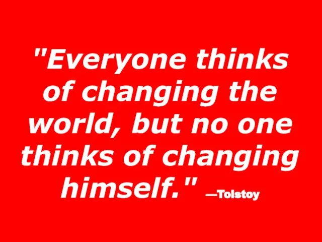 "Everyone thinks of changing the world, but no one thinks of changing himself." —Tolstoy