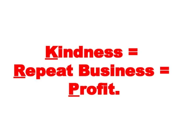 Kindness = Repeat Business = Profit.