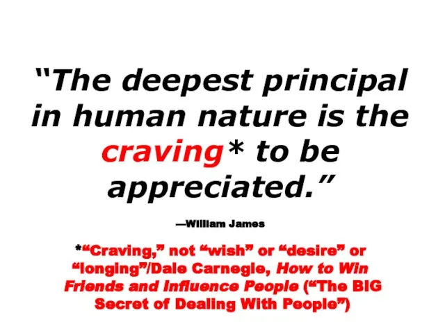 “The deepest principal in human nature is the craving* to be appreciated.”