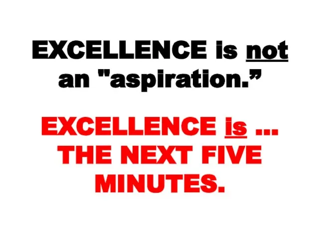 EXCELLENCE is not an "aspiration.” EXCELLENCE is … THE NEXT FIVE MINUTES.