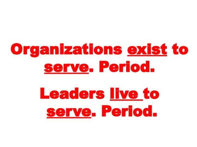 Organizations exist to serve. Period. Leaders live to serve. Period.